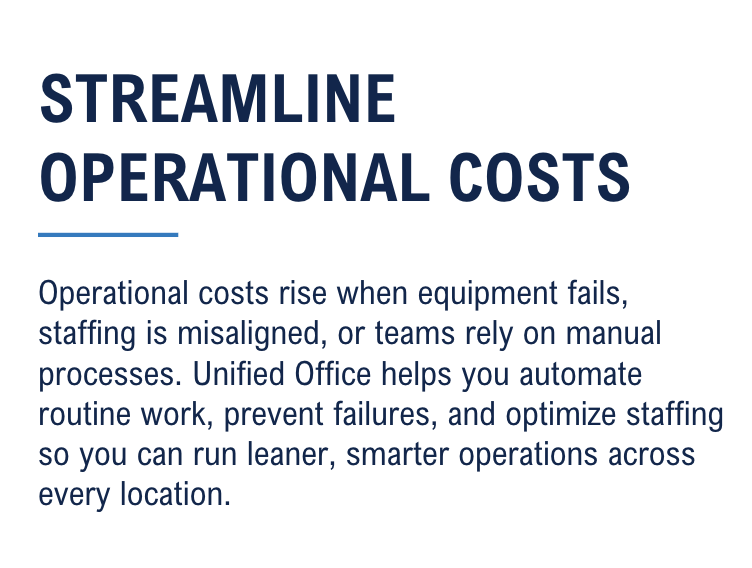 Operational costs rise when equipment fails, staffing is misaligned, or teams rely on manual processes. Unified Office helps you automate routine work, prevent failures, and optimize staffing so you can run leaner, smarter operations across every location.